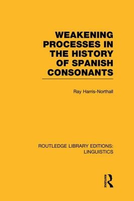 Weakening Processes in the History of Spanish Consonants (RLE Linguistics E: Indo-European Linguistics) by Harris-Northall, Ray
