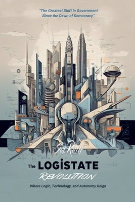 The LogiState Revolution: The Greatest Shift in Government Since the Dawn of Democracy by Roth, Sol