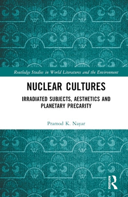 Nuclear Cultures: Irradiated Subjects, Aesthetics and Planetary Precarity by Nayar, Pramod K.