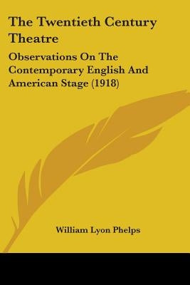 The Twentieth Century Theatre: Observations On The Contemporary English And American Stage (1918) by Phelps, William Lyon