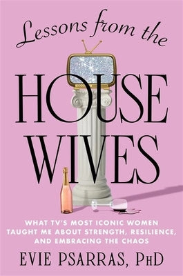 Lessons from the Housewives: What Tv's Most Iconic Women Taught Me about Strength, Resilience, and Embracing the Chaos by Psarras, Evie