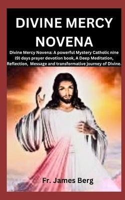 Divine Mercy Novena: Divine Mercy Novena: A powerful Mystery Catholic nine (9) days prayer devotion book, A Deep Meditation, Reflection, Me by Berg, James