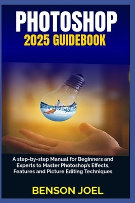 PHOTOSHOP 2025 Guidebook: A step-by-step Manual for Beginners and Experts to Master Photoshop's Effects, Features and Picture Editing Techniques by Joel, Benson