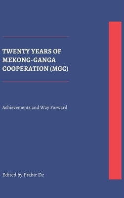 Twenty Years of Mekong-Ganga Cooperation (MGC): Achievements and Way Forward by De, Prabir