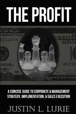 The Profit: A Concise Guide to Corporate & Management Strategy, Implementation, & Sales Execution by Lurie, Justin L.