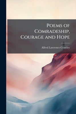Poems of Comradeship, Courage and Hope by Crawley, Alfred Lawrence