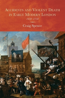 Accidents and Violent Death in Early Modern London: 1650-1750 by Spence, Craig