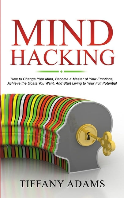 Mind Hacking: How to Change Your Mind, Become a Master of Your Emotions, Achieve the Goals You Want, & Start Living to Your Full Pot by Adams, Tiffany