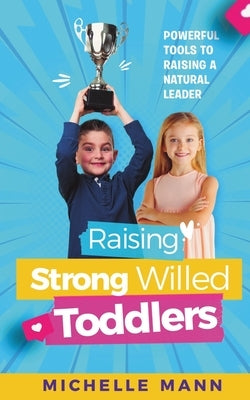 Raising Strong- Willed Toddlers: Powerful Tools for Raising a Natural Born Leader by Mann, Michelle
