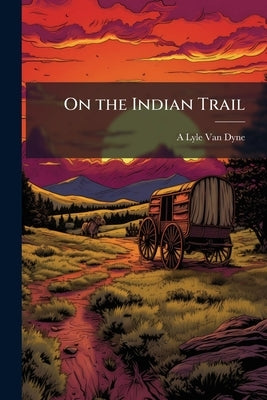 On the Indian Trail by Van Dyne, A. Lyle