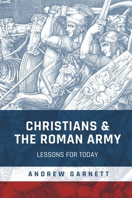Christians and the Roman Army: Lessons for Today by Garnett, Andrew