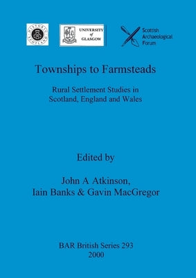 Townships to Farmsteads: Rural Settlement Studies in Scotland, England and Wales by Atkinson, John A.