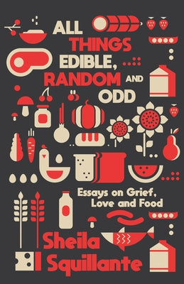 All Things Edible, Random & Odd: Essays on Grief, Love & Food by Squillante, Sheila