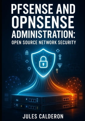 Pfsense and Opnsense Administration: Open Source Network Security: Deploy Enterprise-Grade Vpns, Routing, and Network Segmentation for Small Business by Calderon, Jules