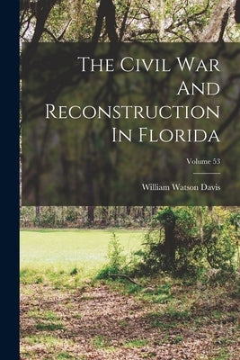 The Civil War And Reconstruction In Florida; Volume 53 by Davis, William Watson