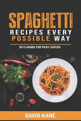 Spaghetti Recipes Every Possible Way: 30 Flavors for Picky Eaters by Kane, David