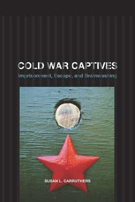 Cold War Captives: Imprisonment, Escape, and Brainwashing by Carruthers, Susan L.