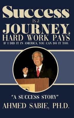 Success Is a Journey, Hard Work Pays: If I Did It in America, You Can Do It Too. "A Success Story" by Sabie, Ahmed