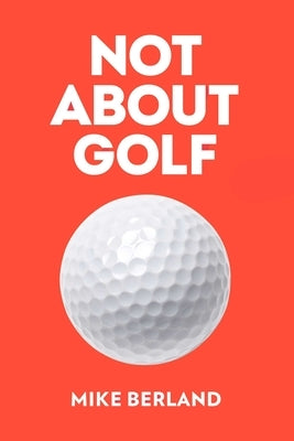 Not about Golf: The Life Changing Joy of Playing the Game by Berland, Mike