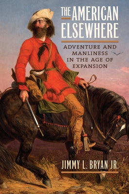 The American Elsewhere: Adventure and Manliness in the Age of Expansion by Bryan Jr, Jimmy L.