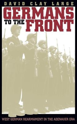 Germans to the Front: West German Rearmament in the Adenauer Era by Large, David Clay