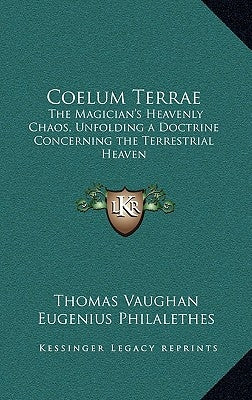 Coelum Terrae: The Magician's Heavenly Chaos, Unfolding a Doctrine Concerning the Terrestrial Heaven by Vaughan, Thomas