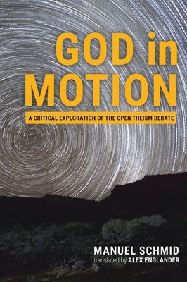 God in Motion: A Critical Exploration of the Open Theism Debate by Schmid, Manuel