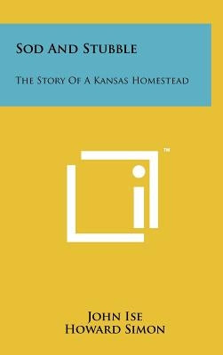 Sod and Stubble: The Story of a Kansas Homestead by Ise, John