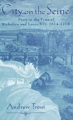 City on the Seine: Paris in the Time of Richelieu and Louis XIV, 1614-1715 by Trout, Andrew