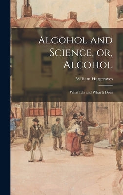 Alcohol and Science, or, Alcohol: What It is and What It Does by Hargreaves, William
