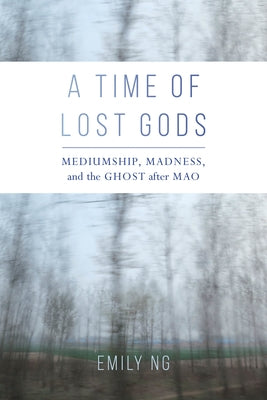 A Time of Lost Gods: Mediumship, Madness, and the Ghost After Mao by Ng, Emily