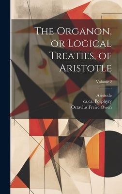 The Organon, or Logical Treaties, of Aristotle; Volume 2 by Aristotle