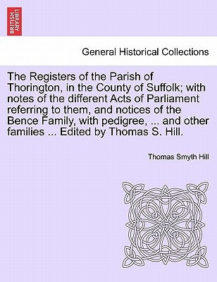 The Registers of the Parish of Thorington, in the County of Suffolk; With Notes of the Different Acts of Parliament Referring to Them, and Notices of by Hill, Thomas Smyth