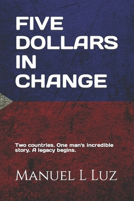 Five Dollars In Change: Two countries. One man's incredible story. A legacy continues. by Luz, Manuel A.