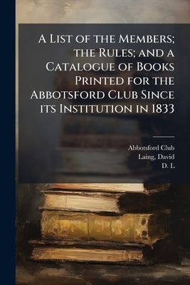 A List of the Members; the Rules; and a Catalogue of Books Printed for the Abbotsford Club Since its Institution in 1833 by (Edinburgh), Abbotsford Club