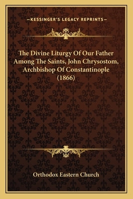 The Divine Liturgy Of Our Father Among The Saints, John Chrysostom, Archbishop Of Constantinople (1866) by Orthodox Eastern Church