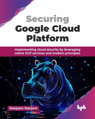 Securing Google Cloud Platform: Implementing cloud security by leveraging native GCP services and modern principles (English Edition) by Kanjani, Deepam