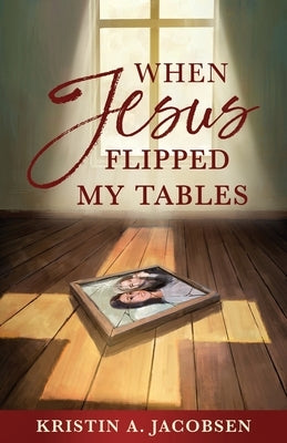 When Jesus Flipped My Tables by Jacobsen, Kristin A.