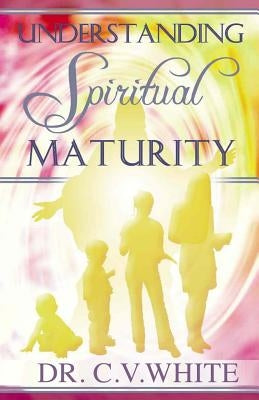 Understanding Spiritual Maturity by White, C. V.