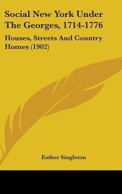 Social New York Under The Georges, 1714-1776: Houses, Streets And Country Homes (1902) by Singleton, Esther