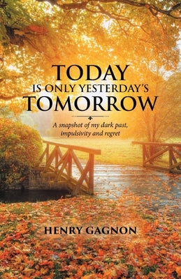 Today Is Only Yesterday's Tomorrow: A Snapshot of My Dark Past, Impulsivity and Regret by Gagnon, Henry
