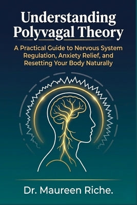 Understanding Polyvagal Theory: A Practical Guide to Nervous System Regulation, Anxiety Relief, and Resetting Your Body Naturally by Riche, Maureen