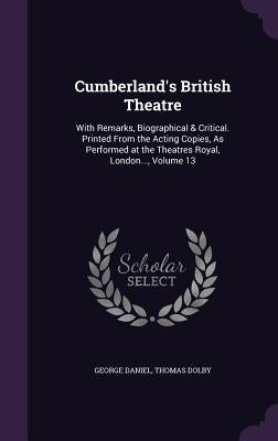 Cumberland's British Theatre: With Remarks, Biographical & Critical. Printed From the Acting Copies, As Performed at the Theatres Royal, London..., by Daniel, George