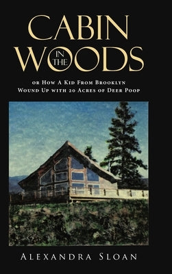 Cabin in the Woods or How A Kid From Brooklyn Wound Up with 20 Acres of Deer Poop by Sloan, Alexandra