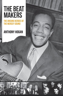 The Beat Makers: The Unsung Heroes of the Mersey Sound by Hogan, Anthony
