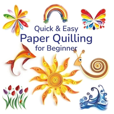 Quick and Easy Paper Quilling for Beginners: Simple Designs and Techniques for Creating Stunning Paper Art by Marquisse, Elena