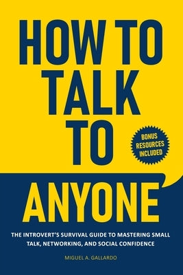 How to Talk To Anyone: The Introvert's Survival Guide to Mastering Small Talk, Networking, and Social Confidence by Gallardo, Miguel A.