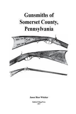 Gunsmiths of Somerset County, Pennsylvania by Whisker, James Biser