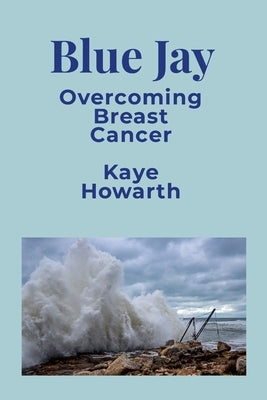 Blue Jay: Overcoming Breast Cancer by Howarth, Kaye