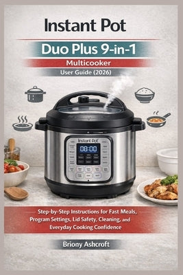 Instant Pot Duo Plus 9-in-1 Multicooker User Guide (2026): Step-by-Step Instructions for Fast Meals, Program Settings, Lid Safety, Cleaning, and Every by Ashcroft, Briony